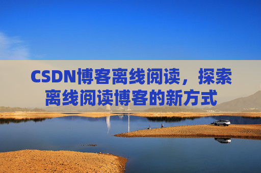 CSDN博客离线阅读，探索离线阅读博客的新方式
